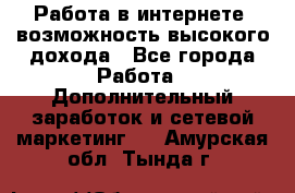 Работа в интернете, возможность высокого дохода - Все города Работа » Дополнительный заработок и сетевой маркетинг   . Амурская обл.,Тында г.